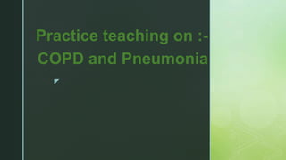 z
Practice teaching on :-
COPD and Pneumonia
 