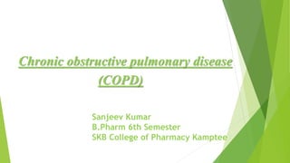 Chronic obstructive pulmonary disease
(COPD)
Sanjeev Kumar
B.Pharm 6th Semester
SKB College of Pharmacy Kamptee
 