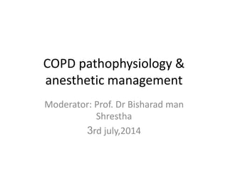 COPD pathophysiology &
anesthetic management
Moderator: Prof. Dr Bisharad man
Shrestha
3rd july,2014
 