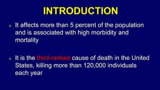INTRODUCTION
n It affects more than 5 percent of the population
and is associated with high morbidity and
mortality
n It is the third-ranked cause of death in the United
States, killing more than 120,000 individuals
each year
 