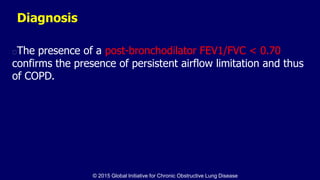 Diagnosis
The presence of a post-bronchodilator FEV1/FVC < 0.70
confirms the presence of persistent airflow limitation and thus
of COPD.
© 2015 Global Initiative for Chronic Obstructive Lung Disease
 