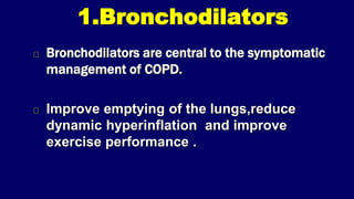 1.Bronchodilators
Bronchodilators are central to the symptomatic
management of COPD.
Improve emptying of the lungs,reduce
dynamic hyperinflation and improve
exercise performance .
 