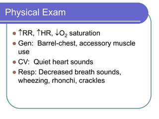 Physical Exam
 RR, HR, O2 saturation
 Gen: Barrel-chest, accessory muscle
use
 CV: Quiet heart sounds
 Resp: Decreased breath sounds,
wheezing, rhonchi, crackles
 