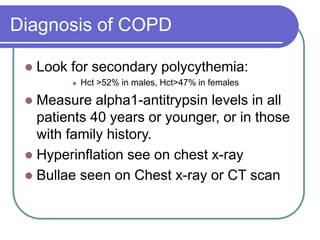 Diagnosis of COPD
 Look for secondary polycythemia:
 Hct >52% in males, Hct>47% in females
 Measure alpha1-antitrypsin levels in all
patients 40 years or younger, or in those
with family history.
 Hyperinflation see on chest x-ray
 Bullae seen on Chest x-ray or CT scan
 