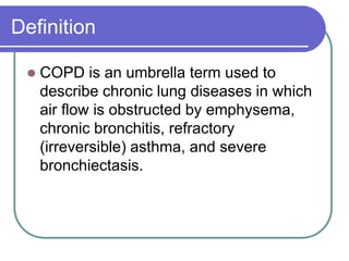 Definition
 COPD is an umbrella term used to
describe chronic lung diseases in which
air flow is obstructed by emphysema,
chronic bronchitis, refractory
(irreversible) asthma, and severe
bronchiectasis.
 