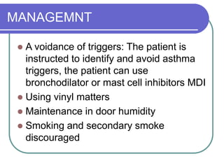 MANAGEMNT
 A voidance of triggers: The patient is
instructed to identify and avoid asthma
triggers, the patient can use
bronchodilator or mast cell inhibitors MDI
 Using vinyl matters
 Maintenance in door humidity
 Smoking and secondary smoke
discouraged
 