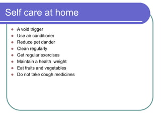 Self care at home
 A void trigger
 Use air conditioner
 Reduce pet dander
 Clean regularly
 Get regular exercises
 Maintain a health weight
 Eat fruits and vegetables
 Do not take cough medicines
 
