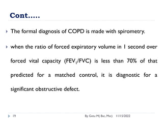 Cont.….
11/15/2022
By Getu M( Bsc, Msc)
19
 The formal diagnosis of COPD is made with spirometry.
 when the ratio of for...