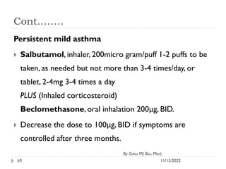 Cont.…….
11/15/2022
By Getu M( Bsc, Msc)
69
Persistent mild asthma
 Salbutamol, inhaler, 200micro gram/puff 1-2 puffs to ...
