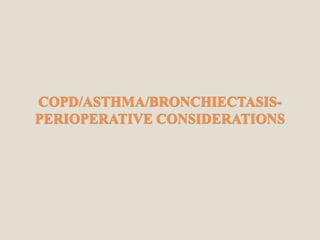 COPD/ASTHMA/BRONCHIECTASIS-
PERIOPERATIVE CONSIDERATIONS
 