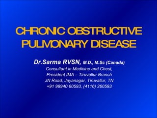 CHRONIC OBSTRUCTIVE PULMONARY DISEASE Dr.Sarma RVSN,  M.D., M.Sc (Canada) Consultant in Medicine and Chest, President IMA – Tiruvallur Branch JN Road, Jayanagar, Tiruvallur, TN +91 98940 60593, (4116) 260593 