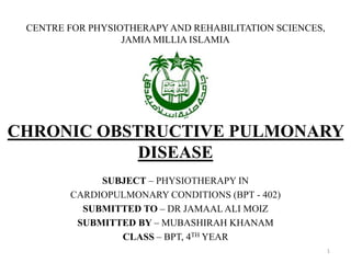 CENTRE FOR PHYSIOTHERAPY AND REHABILITATION SCIENCES,
JAMIA MILLIA ISLAMIA
CHRONIC OBSTRUCTIVE PULMONARY
DISEASE
SUBJECT – PHYSIOTHERAPY IN
CARDIOPULMONARY CONDITIONS (BPT - 402)
SUBMITTED TO – DR JAMAAL ALI MOIZ
SUBMITTED BY – MUBASHIRAH KHANAM
CLASS – BPT, 4TH YEAR
1
 