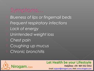 Blueness of lips or fingernail beds
 Frequent respiratory infections
 Lack of energy
 Unintended weight loss
 Chest pain
 Coughing up mucus
 Chronic bronchitis
 