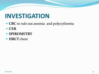 INVESTIGATION
 CBC to rule out anemia and polycythemia
 CXR
 SPIROMETRY
 HRCT chest
6/17/2020 19
 