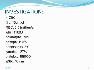 INVESTIGATION:
 CBC
Hb: 18gm/dl
RBC: 6.69million/ul
wbc: 11000
polmorphs: 70%
basophils: 0%
eosinophils: 3%
lymphos: 27%
platelets:188000
ESR: 40mm
6/17/2020 7
 
