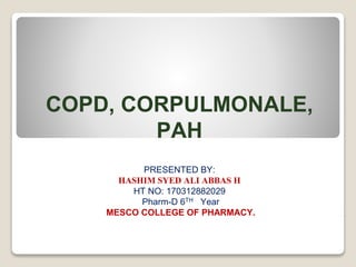 COPD, CORPULMONALE,
PAH
PRESENTED BY:
HASHIM SYED ALI ABBAS H
HT NO: 170312882029
Pharm-D 6TH Year
MESCO COLLEGE OF PHARMACY. .
 