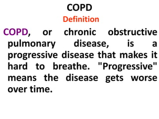 COPD
Definition
COPD, or chronic obstructive
pulmonary disease, is a
progressive disease that makes it
hard to breathe. "Progressive"
means the disease gets worse
over time.
 