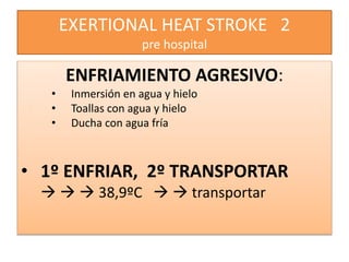EXERTIONAL HEAT STROKE 2
pre hospital
ENFRIAMIENTO AGRESIVO:
• Inmersión en agua y hielo
• Toallas con agua y hielo
• Ducha con agua fría
• 1º ENFRIAR, 2º TRANSPORTAR
   38,9ºC   transportar
 
