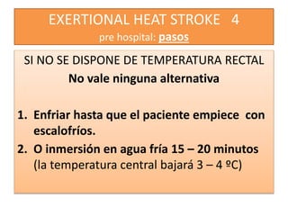 EXERTIONAL HEAT STROKE 4
pre hospital: pasos
SI NO SE DISPONE DE TEMPERATURA RECTAL
No vale ninguna alternativa
1. Enfriar hasta que el paciente empiece con
escalofríos.
2. O inmersión en agua fría 15 – 20 minutos
(la temperatura central bajará 3 – 4 ºC)
 