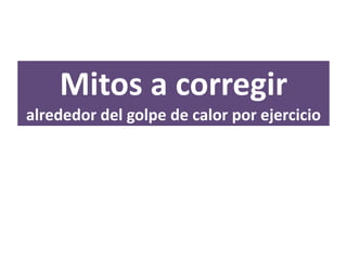 Mitos a corregir
alrededor del golpe de calor por ejercicio
 
