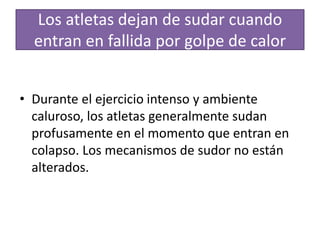 Los atletas dejan de sudar cuando
entran en fallida por golpe de calor
• Durante el ejercicio intenso y ambiente
caluroso, los atletas generalmente sudan
profusamente en el momento que entran en
colapso. Los mecanismos de sudor no están
alterados.
 