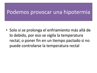 Podemos provocar una hipotermia
• Solo si se prolonga el enfriamiento más allá de
lo debido, por eso se vigila la temperatura
rectal, o poner fin en un tiempo pactado si no
puede controlarse la temperatura rectal
 