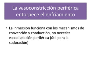 La vasoconstricción periférica
entorpece el enfriamiento
• La inmersión funciona con los mecanismos de
convección y conducción, no necesita
vasodilatación periférica (útil para la
sudoración)
 