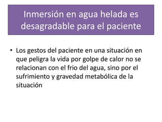 Inmersión en agua helada es
desagradable para el paciente
• Los gestos del paciente en una situación en
que peligra la vida por golpe de calor no se
relacionan con el frio del agua, sino por el
sufrimiento y gravedad metabólica de la
situación
 
