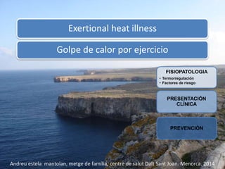 Exertional heat illness
FISIOPATOLOGIA
• Termorregulación
• Factores de riesgo
Golpe de calor por ejercicio
PRESENTACIÓN
CLÍNICA
PREVENCIÓN
Andreu estela mantolan, metge de família, centre de salut Dalt Sant Joan. Menorca. 2014
 