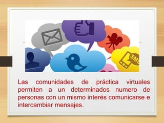 Las comunidades de práctica virtuales
permiten a un determinados numero de
personas con un mismo interés comunicarse e
intercambiar mensajes.
 