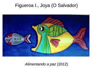 Figueroa I., Joya (O Salvador)
Alimentando a paz (2012)
 