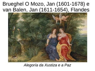 Brueghel O Mozo, Jan (1601-1678) e
van Balen, Jan (1611-1654), Flandes
Alegoría da Xustiza e a Paz
 