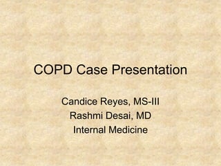 COPD Case Presentation

   Candice Reyes, MS-III
    Rashmi Desai, MD
     Internal Medicine
 