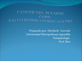 Preparado por: Alicebeth  Acevedo Universidad Metropolitana Aguadilla Fisiopatología  Prof. Ríos CANCER DEL PULMON COPD FALLO RESPIRATORIO AGUDO 