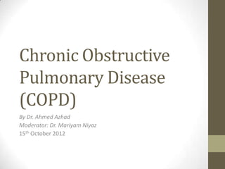 Chronic Obstructive
Pulmonary Disease
(COPD)
By Dr. Ahmed Azhad
Moderator: Dr. Mariyam Niyaz
15th October 2012
 