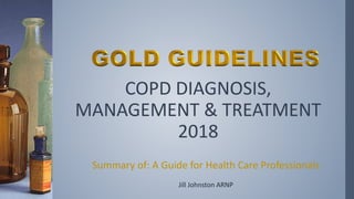 COPD DIAGNOSIS,
MANAGEMENT & TREATMENT
2018
Summary of: A Guide for Health Care Professionals
Jill Johnston ARNP
 