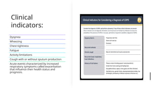 Clinical
indicators:
Dyspnea
Wheezing
Chest tightness
Fatigue
Activity limitations
Cough with or without sputum production
Acute events characterized by increased
respiratory symptoms called exacerbation
that influence their health status and
prognosis.
 