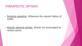 THERAPEUTIC OPTIONS
 Smoking cessation influences the natural history of
COPD.
 Regular physical activity should be encouraged to
remain active.
 