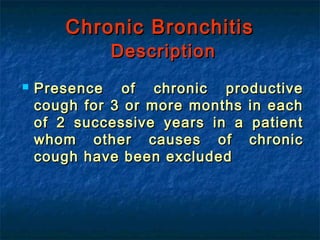 Chronic Bronchitis
             Description
   Presence of chronic productive
    cough for 3 or more months in each
    of 2 successive years in a patient
    whom other causes of chronic
    cough have been excluded
 