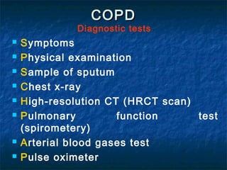 COPD
              Diagnostic tests
   Symptoms
   Physical examination
   Sample of sputum
   Chest x-ray
   High-resolution CT (HRCT scan)
   Pulmonary         function     test
    (spirometery)
   Arterial blood gases test
   Pulse oximeter
 