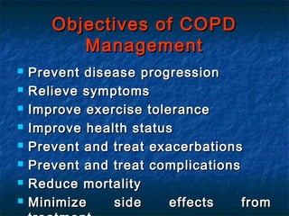 Objectives of COPD
          Management
   Prevent disease progression
   Relieve symptoms
   Improve exercise tolerance
   Improve health status
   Prevent and treat exacerbations
   Prevent and treat complications
   Reduce mortality
   Minimize    side     effects    from
 