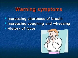 Warning symptoms
   Increasing shortness of breath
   Increasing coughing and wheezing
   History of fever
 