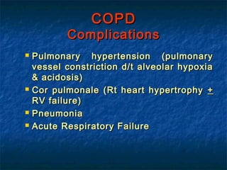 COPD
           Complications
   Pulmonary hypertension (pulmonary
    vessel constriction d/t alveolar hypoxia
    & acidosis)
   Cor pulmonale (Rt heart hypertrophy +
    RV failure)
   Pneumonia
   Acute Respiratory Failure
 