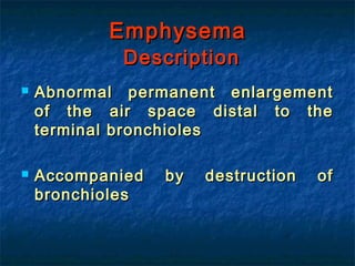 Emphysema
            Description
   Abnormal permanent enlargement
    of the air space distal to the
    terminal bronchioles

   Accompanied   by   destruction   of
    bronchioles
 
