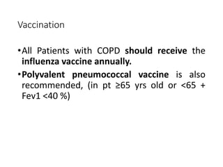 Vaccination
•All Patients with COPD should receive the
influenza vaccine annually.
•Polyvalent pneumococcal vaccine is also
recommended, (in pt ≥65 yrs old or <65 +
Fev1 <40 %)
 