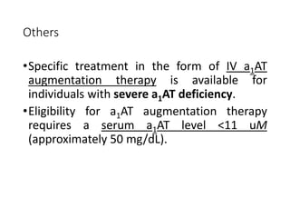 Others
•Specific treatment in the form of IV a1AT
augmentation therapy is available for
individuals with severe a1AT deficiency.
•Eligibility for a1AT augmentation therapy
requires a serum a1AT level <11 uM
(approximately 50 mg/dL).
 