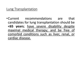 Lung Transplantation
•Current recommendations are that
candidates for lung transplantation should be
<65 years; have severe disability despite
maximal medical therapy; and be free of
comorbid conditions such as liver, renal, or
cardiac disease.
 