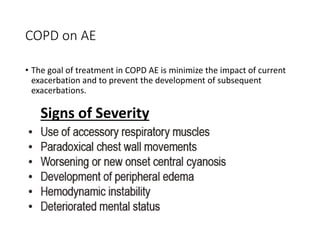 COPD on AE
• The goal of treatment in COPD AE is minimize the impact of current
exacerbation and to prevent the development of subsequent
exacerbations.
Signs of Severity
 