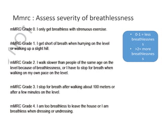 Mmrc : Assess severity of breathlessness
• 0-1 = less
breathlessnes
s
• >2= more
breathlessnes
s
 