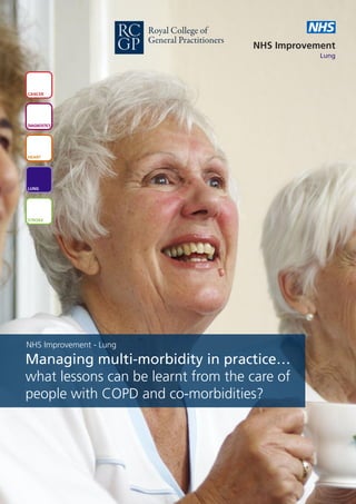 Royal College of                  NHS
                         General Practitioners
                                                 NHS Improvement
                                                             Lung




CANCER




DIAGNOSTICS




HEART




LUNG




STROKE




NHS Improvement - Lung
Managing multi-morbidity in practice…
what lessons can be learnt from the care of
people with COPD and co-morbidities?
 